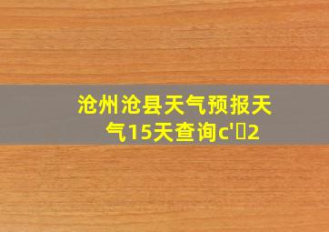 沧州沧县天气预报天气15天查询c' 2